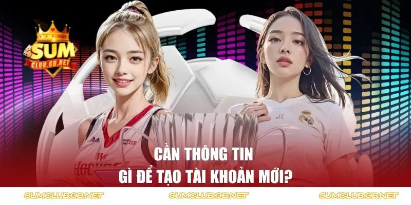Cần thông tin gì để tạo tài khoản mới?